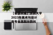 【省部共建】济南大学2023年美术与设计类专业录取分数线