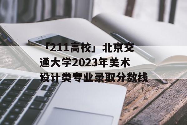 「211高校」北京交通大学2023年美术设计类专业录取分数线