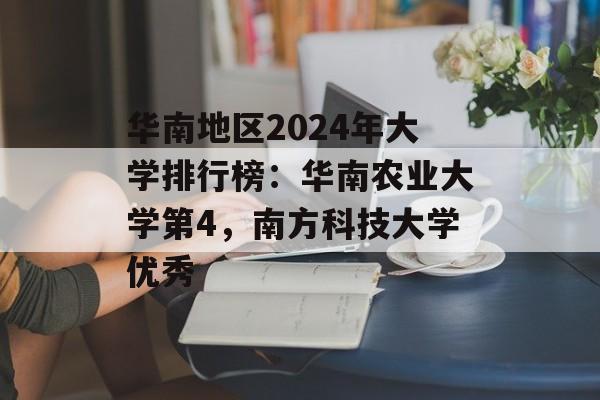 华南地区2024年大学排行榜：华南农业大学第4，南方科技大学优秀