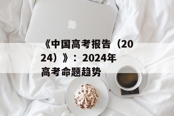 《中国高考报告（2024）》：2024年高考命题趋势