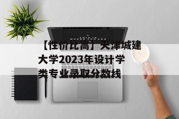 【性价比高】天津城建大学2023年设计学类专业录取分数线