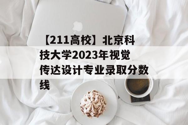 【211高校】北京科技大学2023年视觉传达设计专业录取分数线